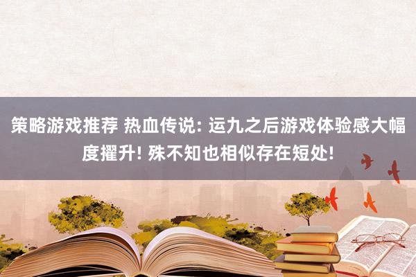 策略游戏推荐 热血传说: 运九之后游戏体验感大幅度擢升! 殊不知也相似存在短处!