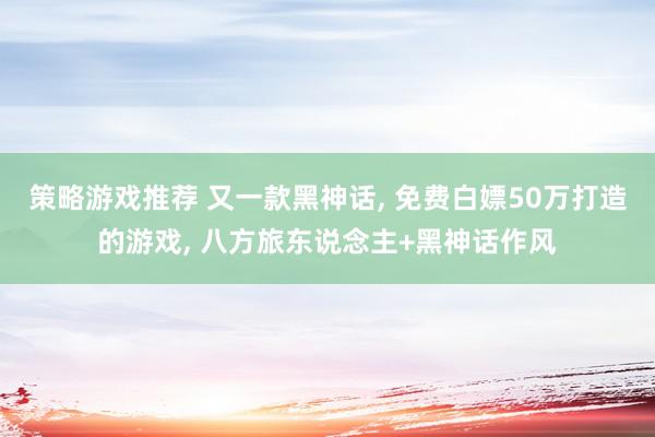 策略游戏推荐 又一款黑神话, 免费白嫖50万打造的游戏, 八方旅东说念主+黑神话作风