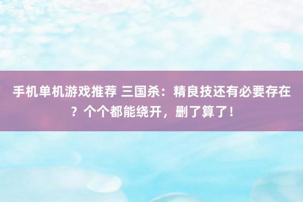 手机单机游戏推荐 三国杀：精良技还有必要存在？个个都能绕开，删了算了！