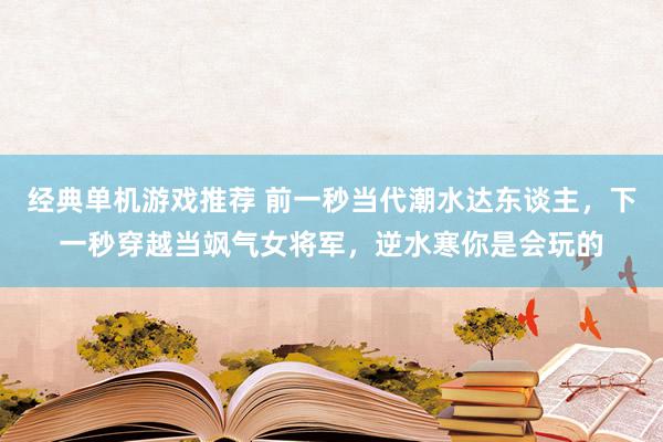 经典单机游戏推荐 前一秒当代潮水达东谈主，下一秒穿越当飒气女将军，逆水寒你是会玩的