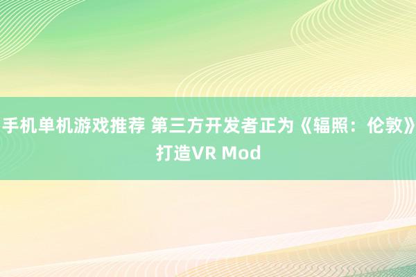 手机单机游戏推荐 第三方开发者正为《辐照：伦敦》打造VR Mod