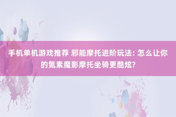 手机单机游戏推荐 邪能摩托进阶玩法: 怎么让你的氮素魔影摩托坐骑更酷炫?