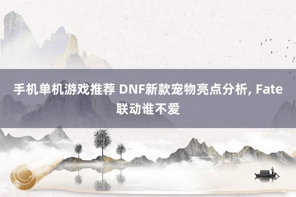 手机单机游戏推荐 DNF新款宠物亮点分析, Fate联动谁不爱