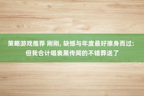 策略游戏推荐 刚刚, 缺憾与年度最好擦身而过: 但我合计唱衰黑传闻的不错葬送了