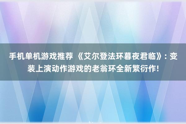 手机单机游戏推荐 《艾尔登法环暮夜君临》: 变装上演动作游戏的老翁环全新繁衍作!