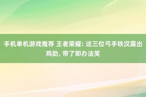 手机单机游戏推荐 王者荣耀: 这三位弓手铁汉露出鸡肋, 带了即办法笑