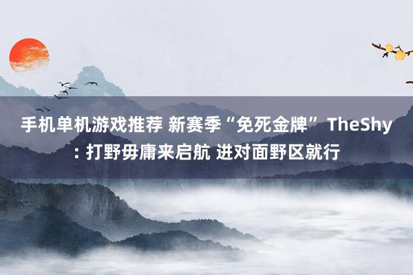 手机单机游戏推荐 新赛季“免死金牌” TheShy: 打野毋庸来启航 进对面野区就行