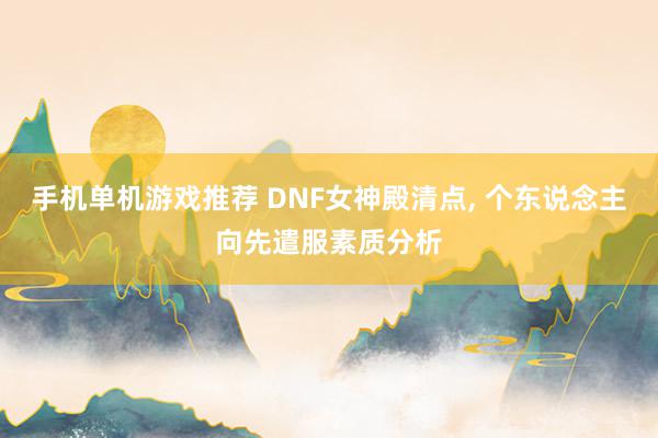 手机单机游戏推荐 DNF女神殿清点, 个东说念主向先遣服素质分析