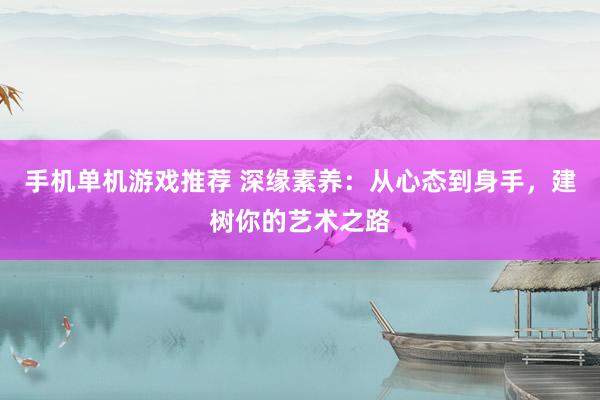 手机单机游戏推荐 深缘素养：从心态到身手，建树你的艺术之路