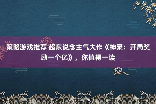 策略游戏推荐 超东说念主气大作《神豪：开局奖励一个亿》，你值得一读