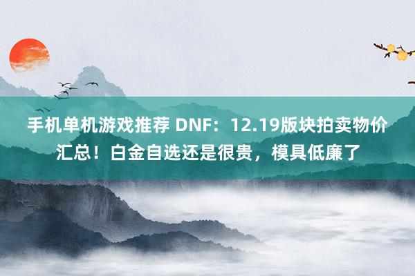 手机单机游戏推荐 DNF：12.19版块拍卖物价汇总！白金自选还是很贵，模具低廉了