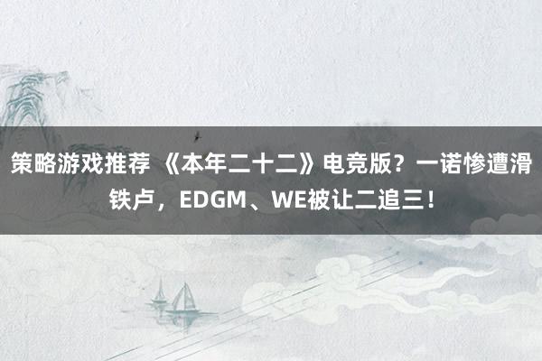 策略游戏推荐 《本年二十二》电竞版？一诺惨遭滑铁卢，EDGM、WE被让二追三！