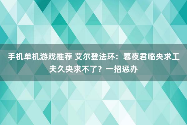 手机单机游戏推荐 艾尔登法环：暮夜君临央求工夫久央求不了？一招惩办