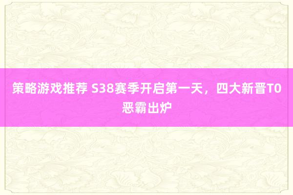 策略游戏推荐 S38赛季开启第一天，四大新晋T0恶霸出炉