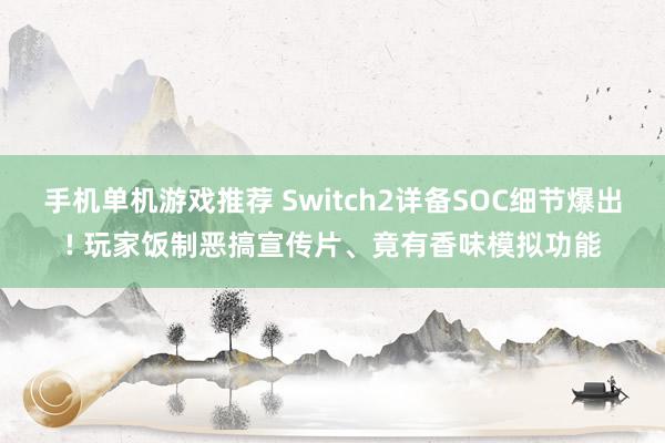 手机单机游戏推荐 Switch2详备SOC细节爆出! 玩家饭制恶搞宣传片、竟有香味模拟功能