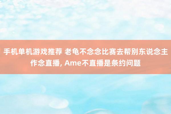 手机单机游戏推荐 老龟不念念比赛去帮别东说念主作念直播, Ame不直播是条约问题