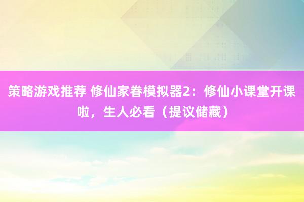 策略游戏推荐 修仙家眷模拟器2：修仙小课堂开课啦，生人必看（提议储藏）