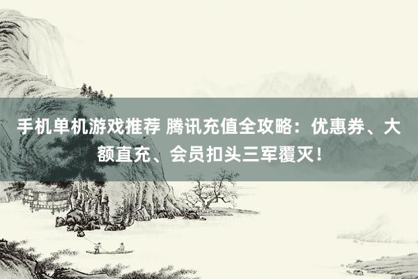 手机单机游戏推荐 腾讯充值全攻略：优惠券、大额直充、会员扣头三军覆灭！