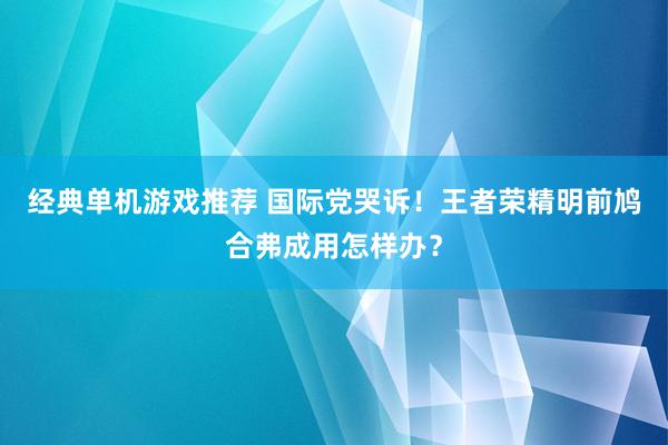 经典单机游戏推荐 国际党哭诉！王者荣精明前鸠合弗成用怎样办？