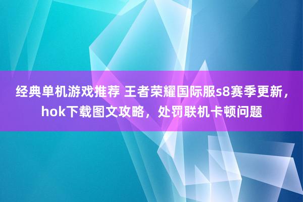 经典单机游戏推荐 王者荣耀国际服s8赛季更新，hok下载图文攻略，处罚联机卡顿问题