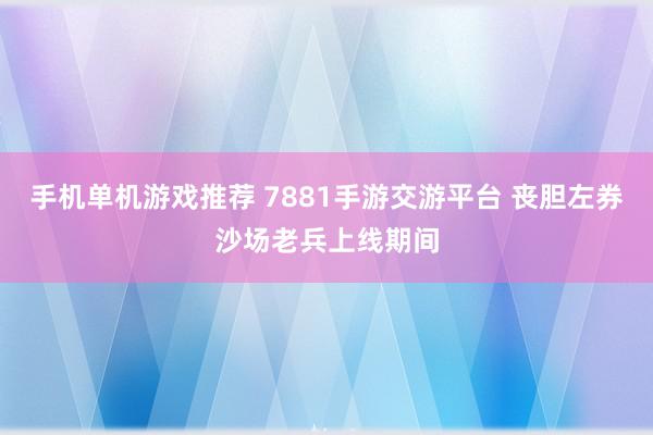 手机单机游戏推荐 7881手游交游平台 丧胆左券沙场老兵上线期间