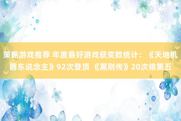 策略游戏推荐 年度最好游戏获奖数统计：《天地机器东说念主》92次登顶 《黑别传》20次排第五