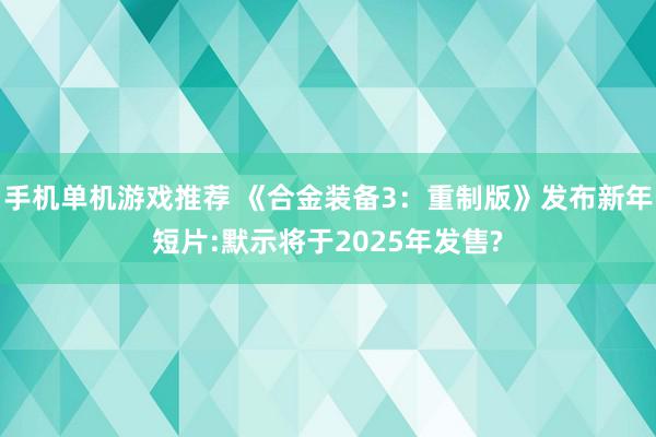 手机单机游戏推荐 《合金装备3：重制版》发布新年短片:默示将于2025年发售?