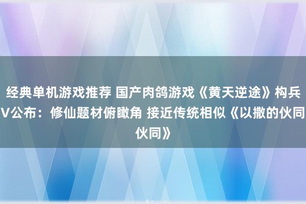 经典单机游戏推荐 国产肉鸽游戏《黄天逆途》构兵PV公布：修仙题材俯瞰角 接近传统相似《以撒的伙同》