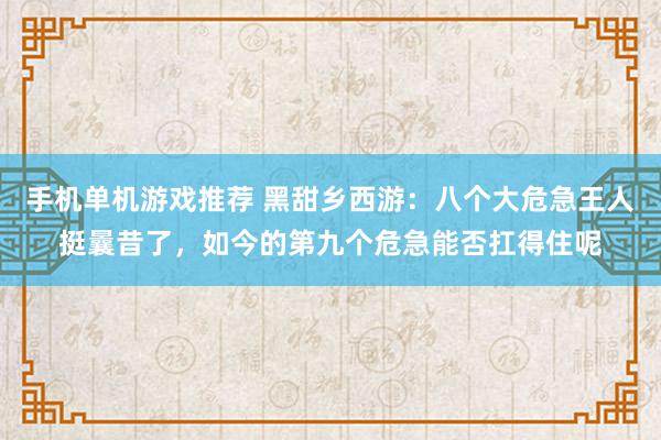 手机单机游戏推荐 黑甜乡西游：八个大危急王人挺曩昔了，如今的第九个危急能否扛得住呢