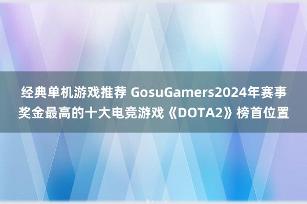 经典单机游戏推荐 GosuGamers2024年赛事奖金最高的十大电竞游戏《DOTA2》榜首位置