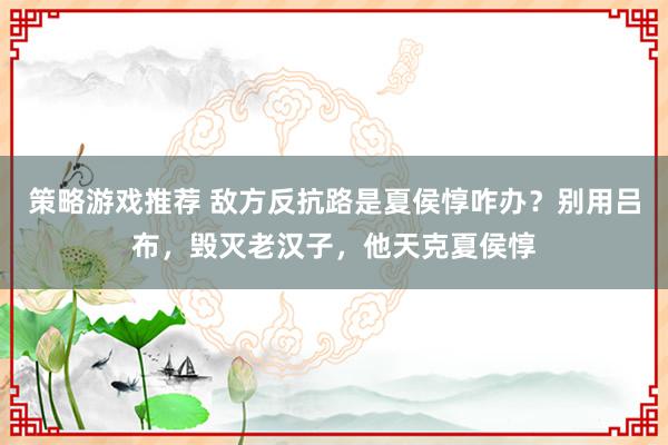 策略游戏推荐 敌方反抗路是夏侯惇咋办？别用吕布，毁灭老汉子，他天克夏侯惇