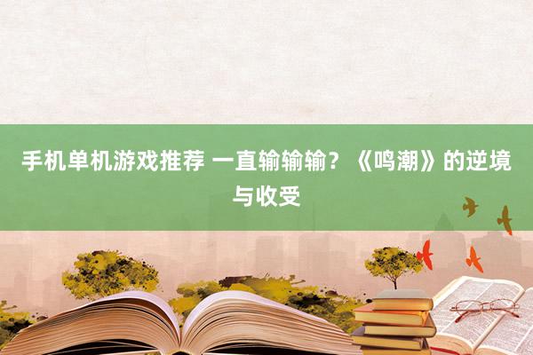 手机单机游戏推荐 一直输输输？《鸣潮》的逆境与收受