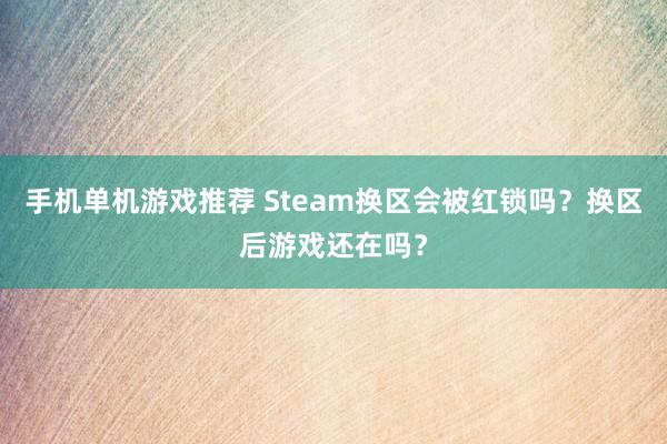 手机单机游戏推荐 Steam换区会被红锁吗？换区后游戏还在吗？