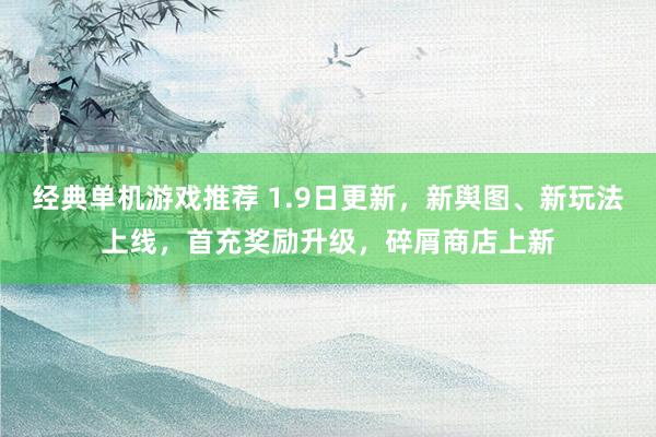 经典单机游戏推荐 1.9日更新，新舆图、新玩法上线，首充奖励升级，碎屑商店上新