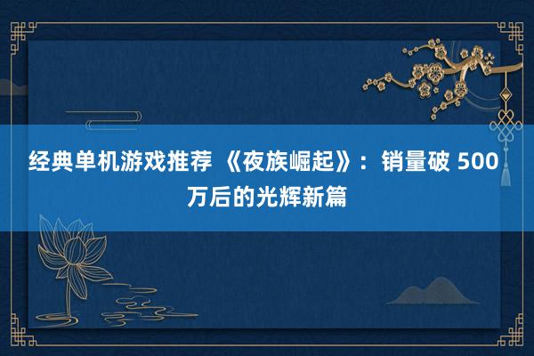 经典单机游戏推荐 《夜族崛起》：销量破 500 万后的光辉新篇