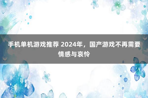 手机单机游戏推荐 2024年，国产游戏不再需要情感与哀怜