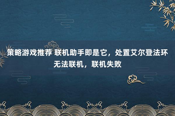 策略游戏推荐 联机助手即是它，处置艾尔登法环无法联机，联机失败