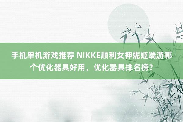 手机单机游戏推荐 NIKKE顺利女神妮姬端游哪个优化器具好用，优化器具排名榜？