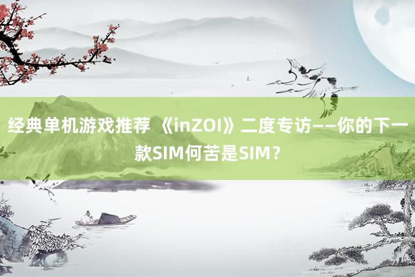 经典单机游戏推荐 《inZOI》二度专访——你的下一款SIM何苦是SIM？