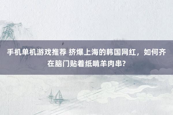 手机单机游戏推荐 挤爆上海的韩国网红，如何齐在脑门贴着纸啃羊肉串?