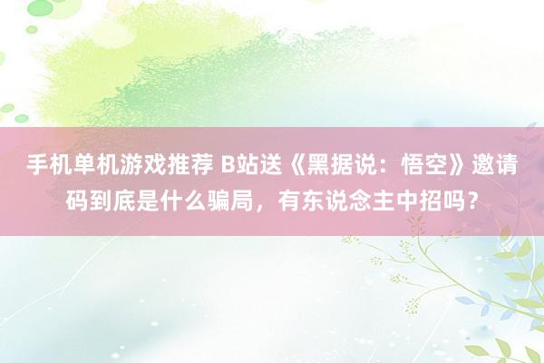 手机单机游戏推荐 B站送《黑据说：悟空》邀请码到底是什么骗局，有东说念主中招吗？