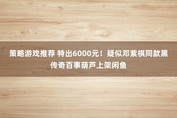 策略游戏推荐 特出6000元！疑似邓紫棋同款黑传奇百事葫芦上架闲鱼