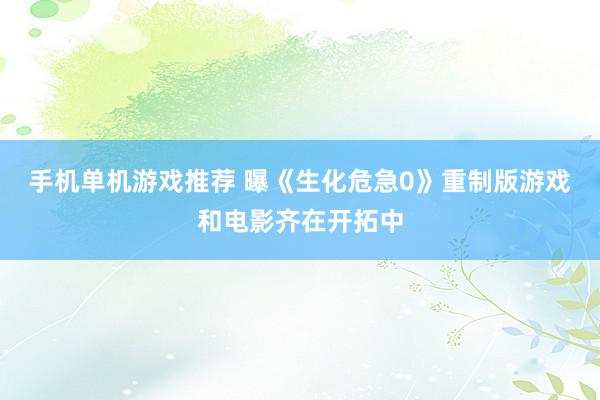 手机单机游戏推荐 曝《生化危急0》重制版游戏和电影齐在开拓中