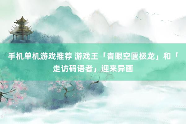 手机单机游戏推荐 游戏王「青眼空匮极龙」和「走访码语者」迎来异画