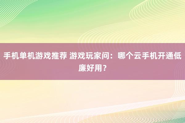 手机单机游戏推荐 游戏玩家问：哪个云手机开通低廉好用？