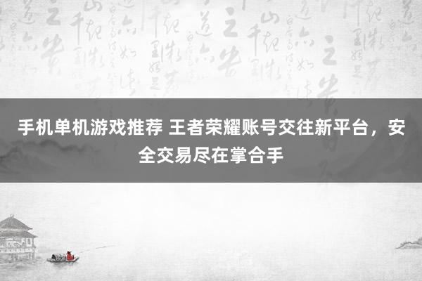 手机单机游戏推荐 王者荣耀账号交往新平台，安全交易尽在掌合手