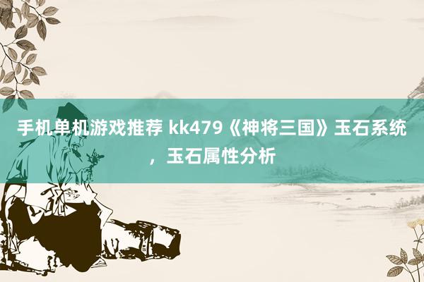 手机单机游戏推荐 kk479《神将三国》玉石系统，玉石属性分析