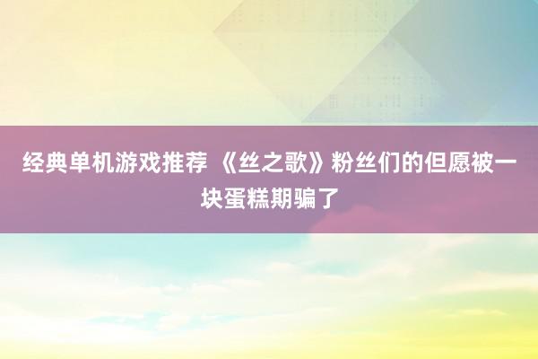 经典单机游戏推荐 《丝之歌》粉丝们的但愿被一块蛋糕期骗了