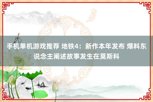 手机单机游戏推荐 地铁4：新作本年发布 爆料东说念主阐述故事发生在莫斯科