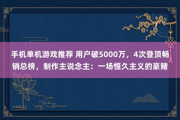 手机单机游戏推荐 用户破5000万，4次登顶畅销总榜，制作主说念主：一场恒久主义的豪赌